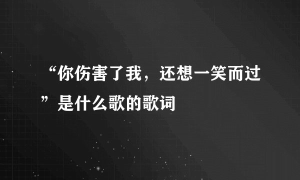 “你伤害了我，还想一笑而过”是什么歌的歌词