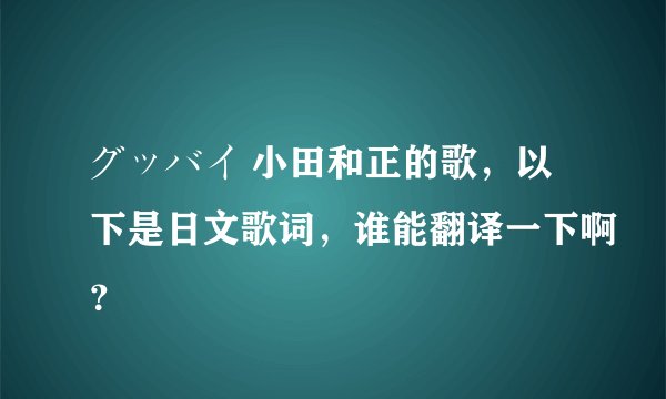 グッバイ 小田和正的歌，以下是日文歌词，谁能翻译一下啊？