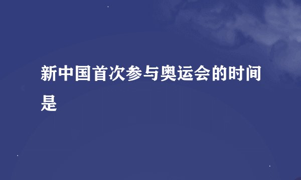新中国首次参与奥运会的时间是