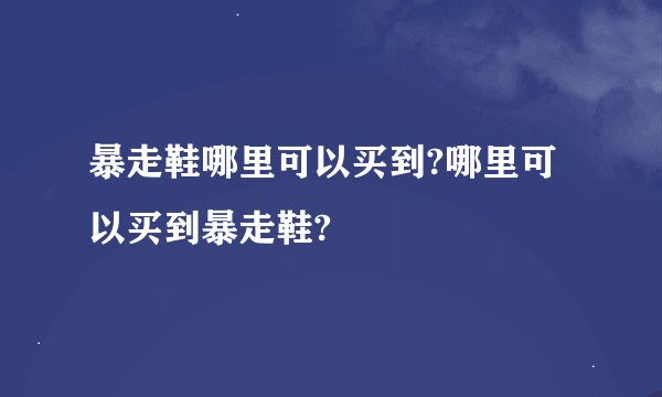 暴走鞋哪里可以买到?哪里可以买到暴走鞋?