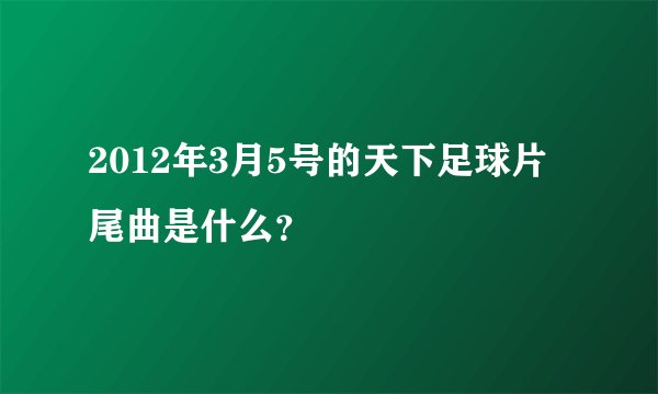 2012年3月5号的天下足球片尾曲是什么？