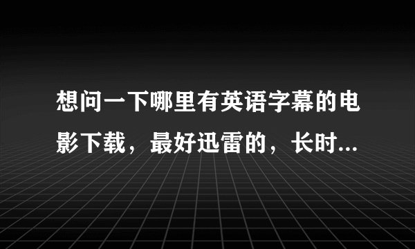 想问一下哪里有英语字幕的电影下载，最好迅雷的，长时间有效的，不要死链