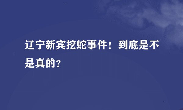 辽宁新宾挖蛇事件!到底是不是真的?