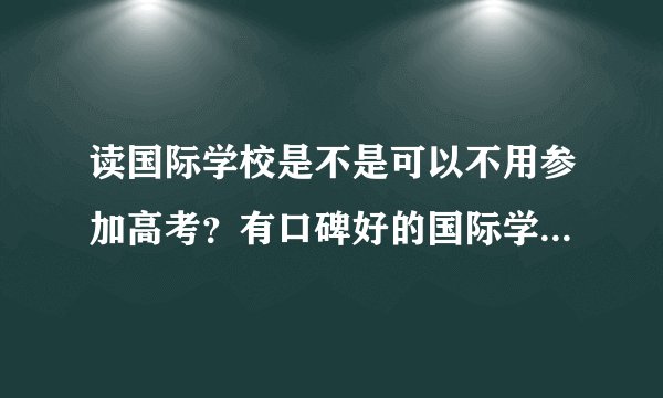 读国际学校是不是可以不用参加高考？有口碑好的国际学校推荐么？