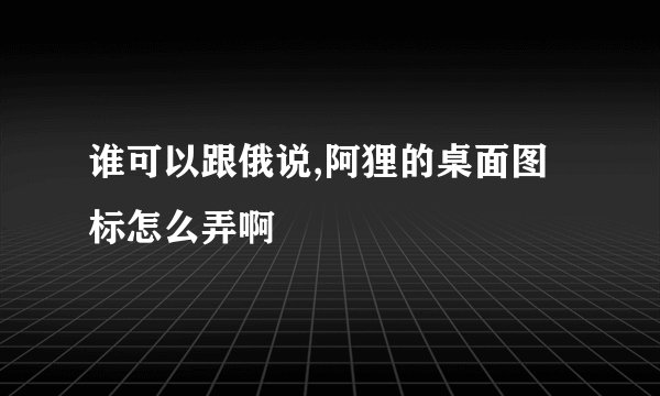 谁可以跟俄说,阿狸的桌面图标怎么弄啊