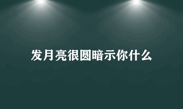 发月亮很圆暗示你什么