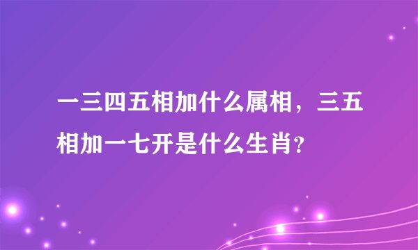 一三四五相加什么属相，三五相加一七开是什么生肖？