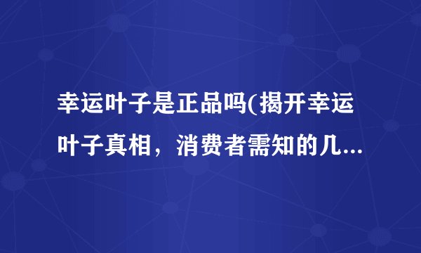 幸运叶子是正品吗(揭开幸运叶子真相，消费者需知的几点注意事项)