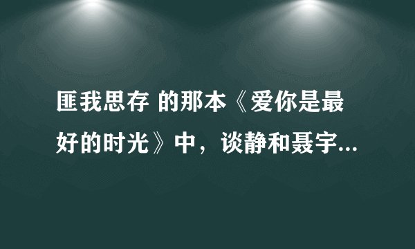 匪我思存 的那本《爱你是最好的时光》中，谈静和聂宇晟曾经怎么了？当初发生了什么事导致他们分开？结局
