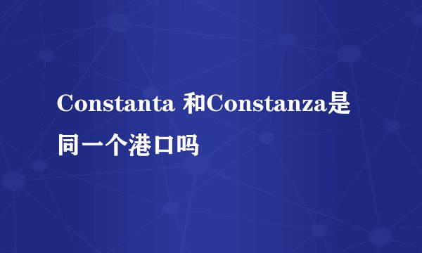 Constanta 和Constanza是同一个港口吗