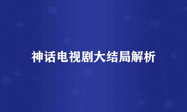 神话电视剧大结局解析