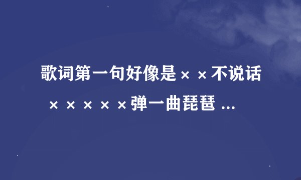 歌词第一句好像是××不说话 ×××××弹一曲琵琶 ×××××落下 挺好听的一