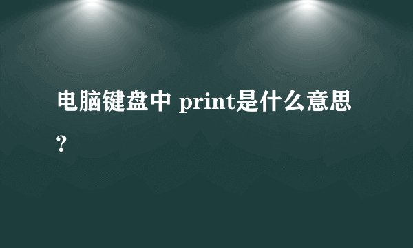 电脑键盘中 print是什么意思？