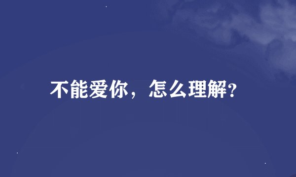 不能爱你，怎么理解？