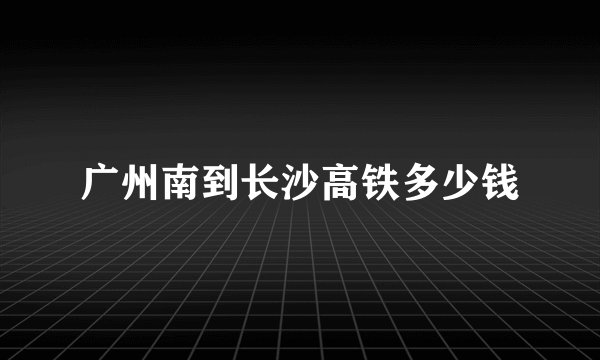 广州南到长沙高铁多少钱