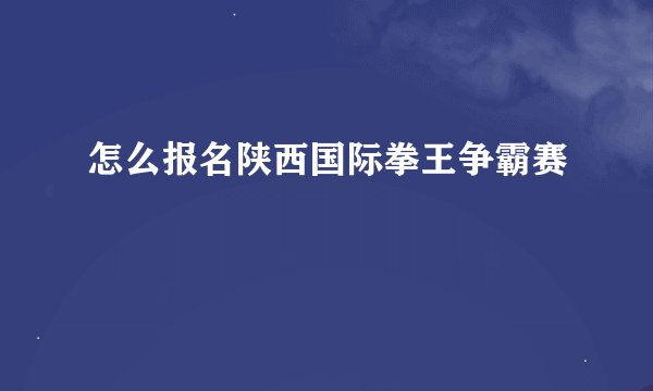 怎么报名陕西国际拳王争霸赛