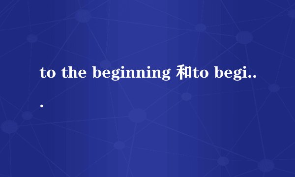 to the beginning 和to begin with和to start with 有什么区别，急急急！