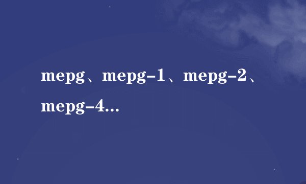 mepg、mepg-1、mepg-2、mepg-4格式各自指的是什么格式