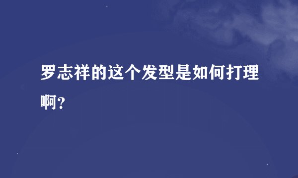 罗志祥的这个发型是如何打理啊？