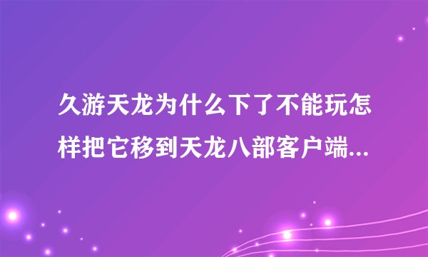 久游天龙为什么下了不能玩怎样把它移到天龙八部客户端里呢？？各位，会的回一下。QQ947457773