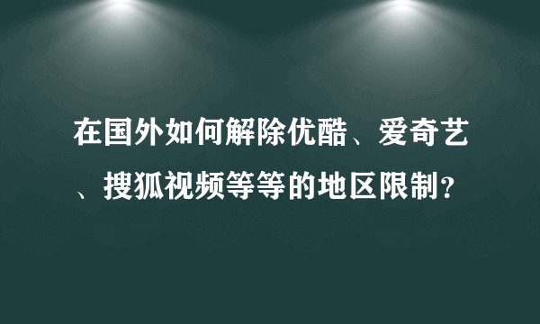 在国外如何解除优酷、爱奇艺、搜狐视频等等的地区限制？