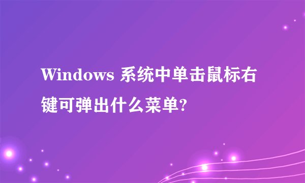 Windows 系统中单击鼠标右键可弹出什么菜单?
