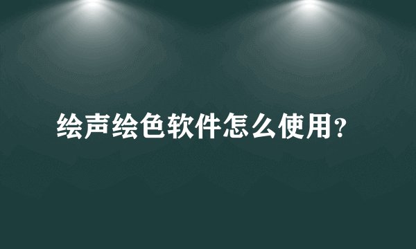 绘声绘色软件怎么使用？