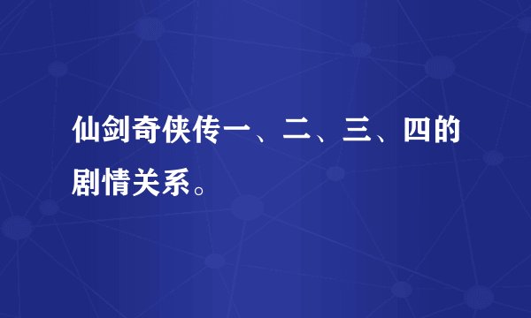 仙剑奇侠传一、二、三、四的剧情关系。