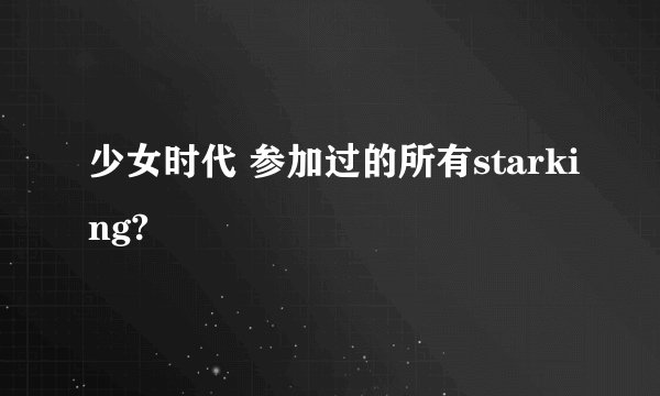 少女时代 参加过的所有starking?