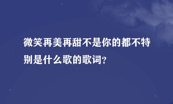 微笑再美再甜不是你的都不特别是什么歌的歌词？