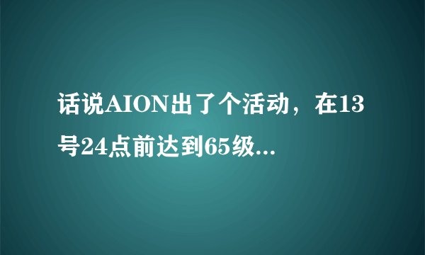 话说AION出了个活动，在13号24点前达到65级就送野猫机甲
