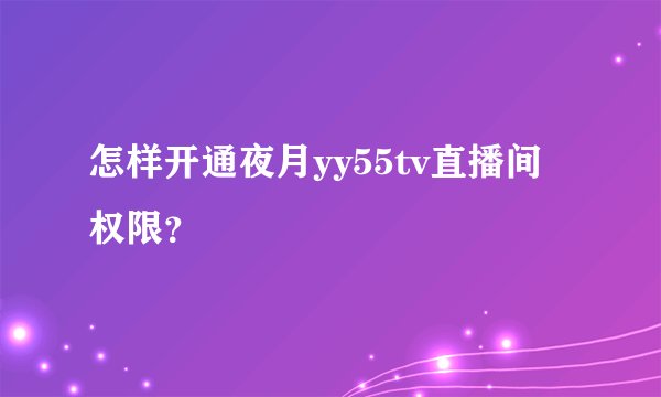 怎样开通夜月yy55tv直播间权限？