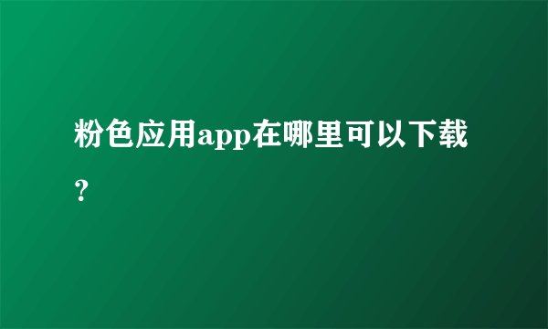 粉色应用app在哪里可以下载？