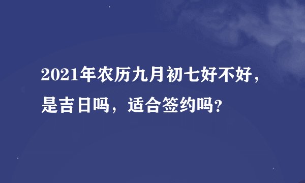 2021年农历九月初七好不好，是吉日吗，适合签约吗？