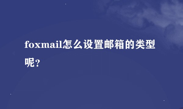 foxmail怎么设置邮箱的类型呢？