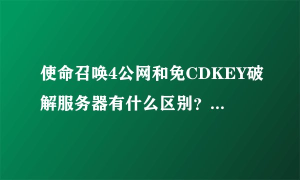 使命召唤4公网和免CDKEY破解服务器有什么区别？能告诉几个公网的IP地址？CDKEY是什么？