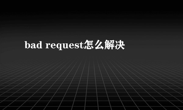 bad request怎么解决