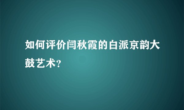 如何评价闫秋霞的白派京韵大鼓艺术？