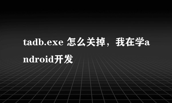 tadb.exe 怎么关掉，我在学android开发