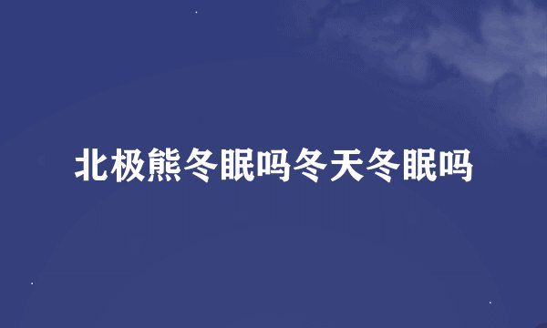 北极熊冬眠吗冬天冬眠吗