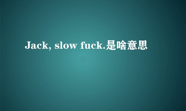 Jack, slow fuck.是啥意思