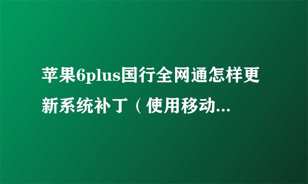 苹果6plus国行全网通怎样更新系统补丁（使用移动补丁还是电信补丁）