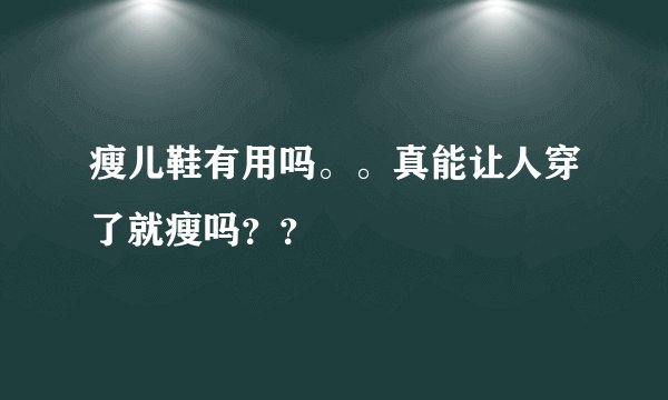 瘦儿鞋有用吗。。真能让人穿了就瘦吗？？