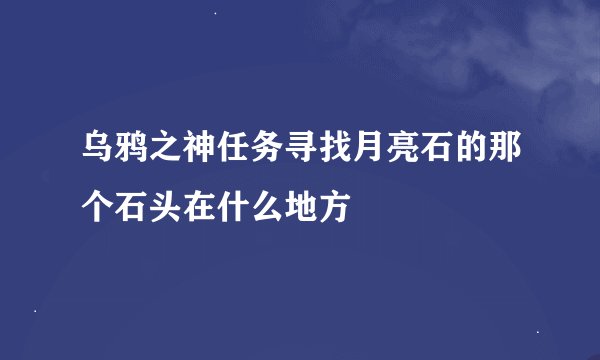 乌鸦之神任务寻找月亮石的那个石头在什么地方