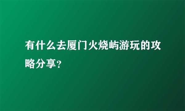 有什么去厦门火烧屿游玩的攻略分享？