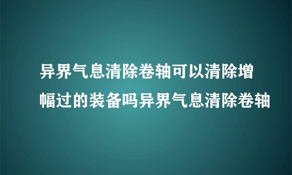 异界气息清除卷轴可以清除增幅过的装备吗异界气息清除卷轴