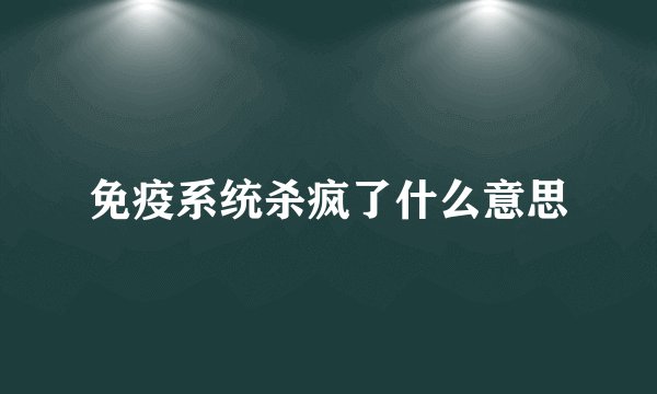 免疫系统杀疯了什么意思