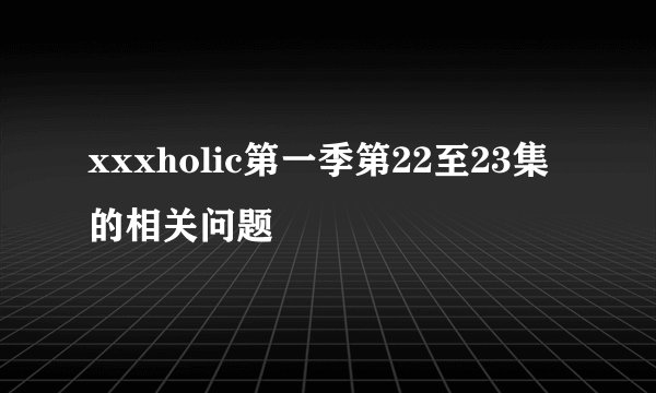 xxxholic第一季第22至23集的相关问题