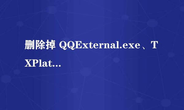 删除掉 QQExternal.exe、TXPlatform.exe、TXPFProxy.dll