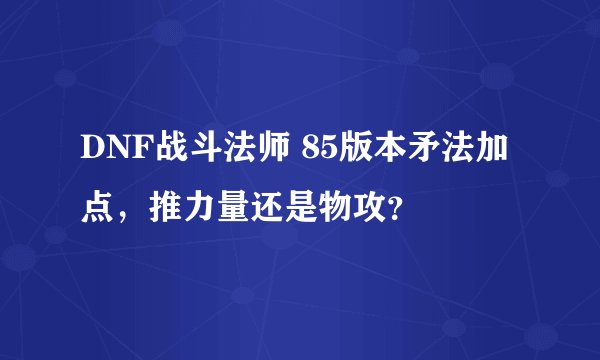 DNF战斗法师 85版本矛法加点，推力量还是物攻？
